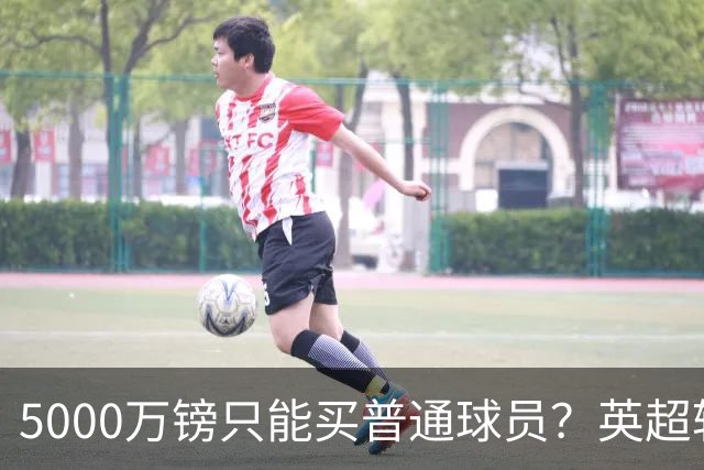 5000万镑只能买普通球员？英超转会市场彻底疯了